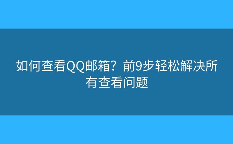 如何查看QQ邮箱？前9步轻松解决所有查看问题