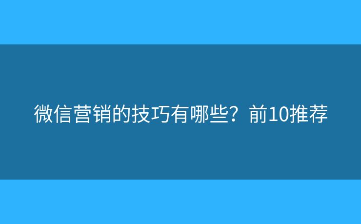 微信营销的技巧有哪些？前10推荐
