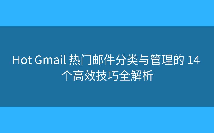 Hot Gmail 热门邮件分类与管理的 14 个高效技巧全解析