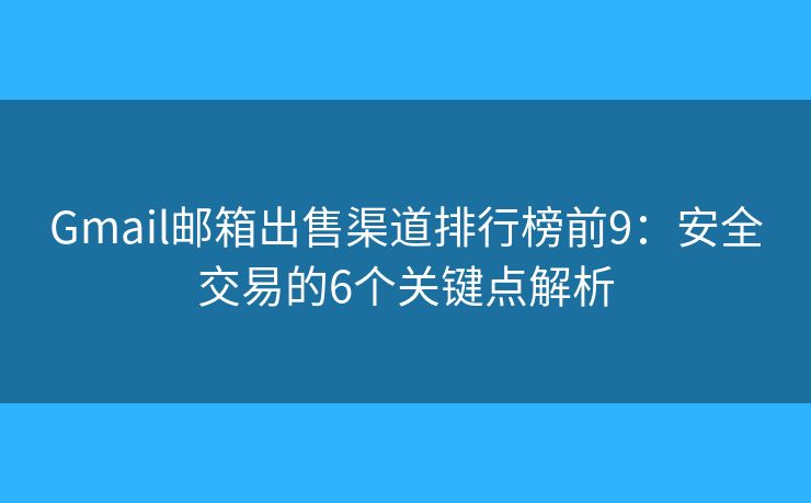 Gmail邮箱出售渠道排行榜前9：安全交易的6个关键点解析