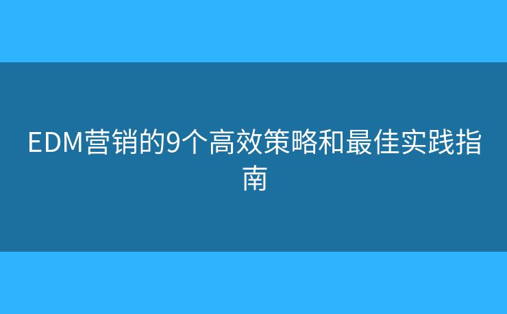 EDM营销的9个高效策略和最佳实践指南