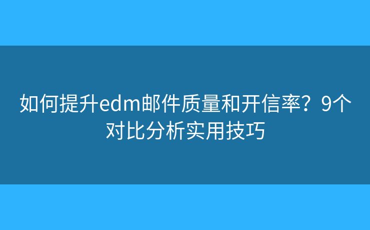 如何提升edm邮件质量和开信率？9个对比分析实用技巧