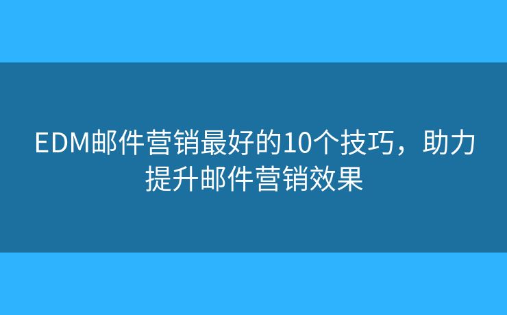 EDM邮件营销最好的10个技巧，助力提升邮件营销效果