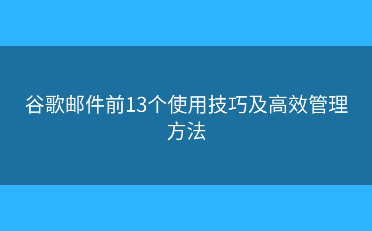 谷歌邮件前13个使用技巧及高效管理方法