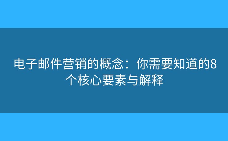 电子邮件营销的概念：你需要知道的8个核心要素与解释