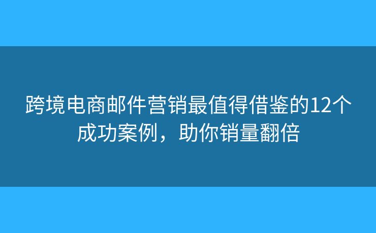 跨境电商邮件营销最值得借鉴的12个成功案例，助你销量翻倍