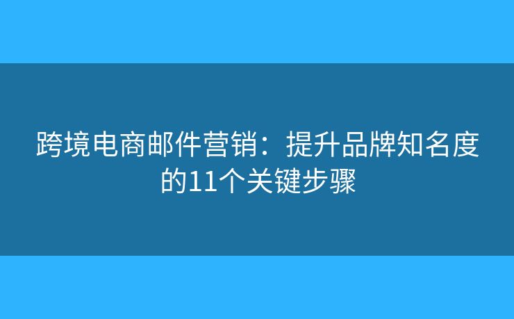 跨境电商邮件营销：提升品牌知名度的11个关键步骤