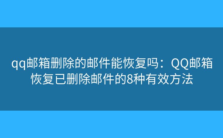 qq邮箱删除的邮件能恢复吗：QQ邮箱恢复已删除邮件的8种有效方法