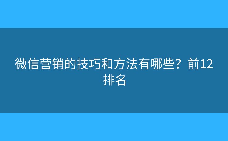 微信营销的技巧和方法有哪些？前12排名