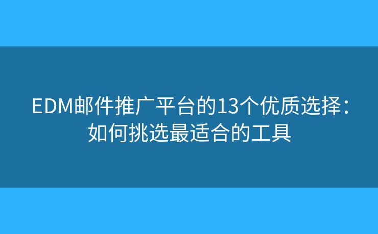 EDM邮件推广平台的13个优质选择：如何挑选最适合的工具