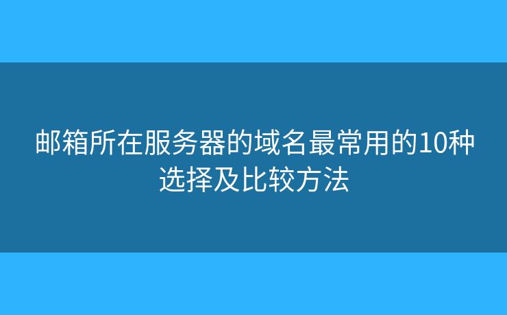 邮箱所在服务器的域名最常用的10种选择及比较方法 邮箱所在服务器的域名最常用的10种选择及比较方法