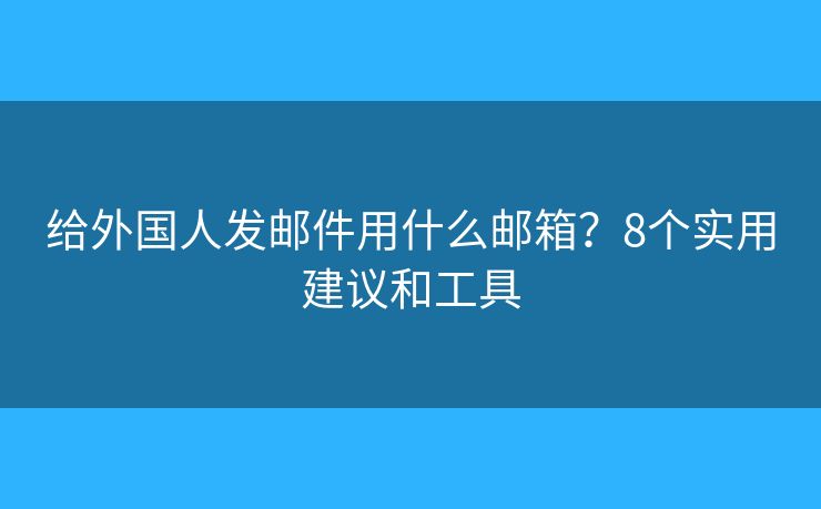给外国人发邮件用什么邮箱？8个实用建议和工具