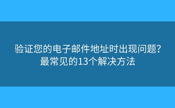 验证您的电子邮件地址时出现问题？最常见的13个解决方法