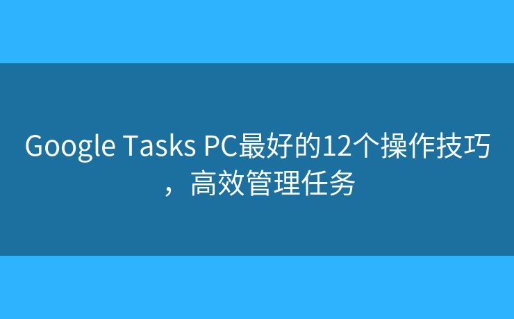 Google Tasks PC最好的12个操作技巧，高效管理任务