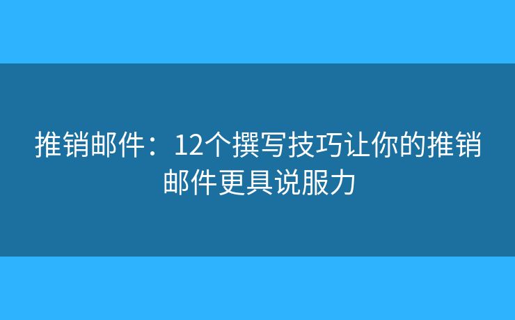 推销邮件：12个撰写技巧让你的推销邮件更具说服力