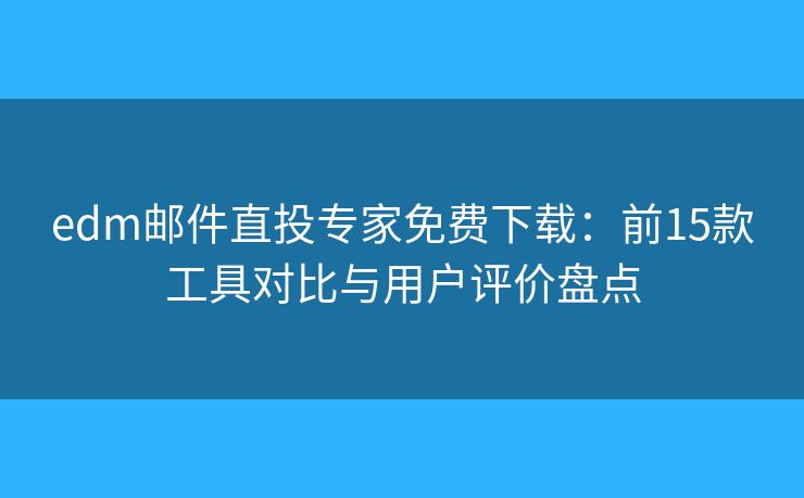 edm邮件直投专家免费下载：前15款工具对比与用户评价盘点