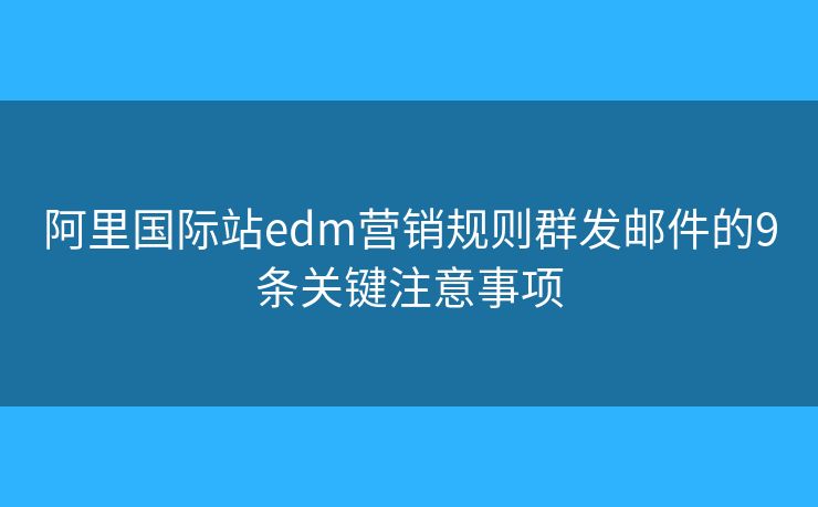 阿里国际站edm营销规则群发邮件的9条关键注意事项