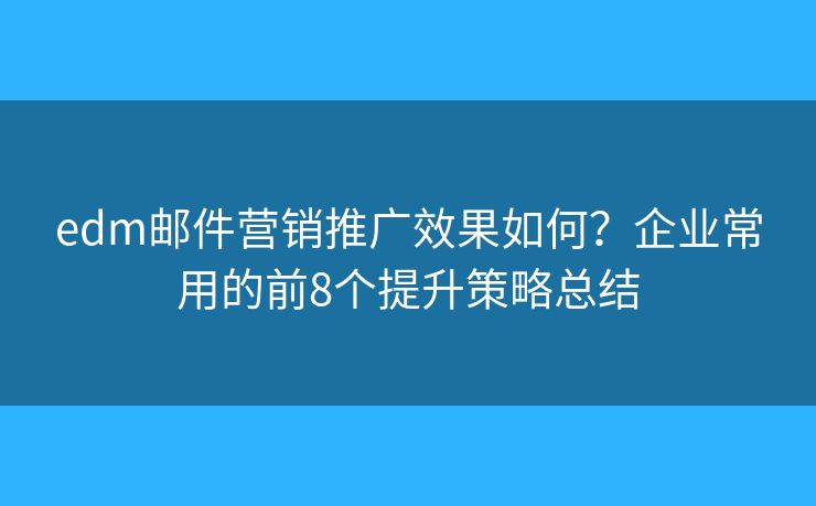 edm邮件营销推广效果如何？企业常用的前8个提升策略总结