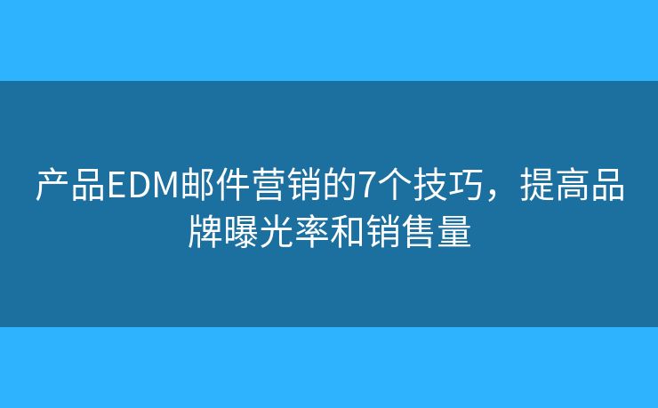 产品EDM邮件营销的7个技巧，提高品牌曝光率和销售量