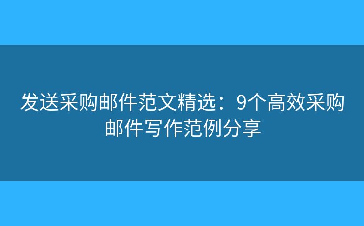 发送采购邮件范文精选：9个高效采购邮件写作范例分享