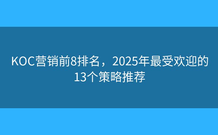 KOC营销前8排名,2025年最受欢迎的13个策略推荐 KOC营销前8排名,2025年最受欢迎的13个策略推荐