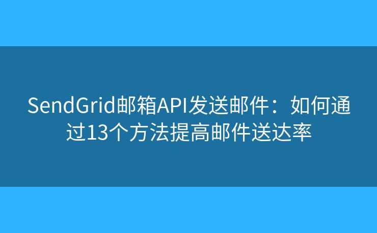 SendGrid邮箱API发送邮件：如何通过13个方法提高邮件送达率