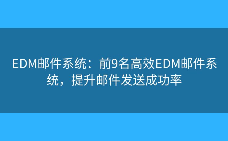 EDM邮件系统：前9名高效EDM邮件系统，提升邮件发送成功率