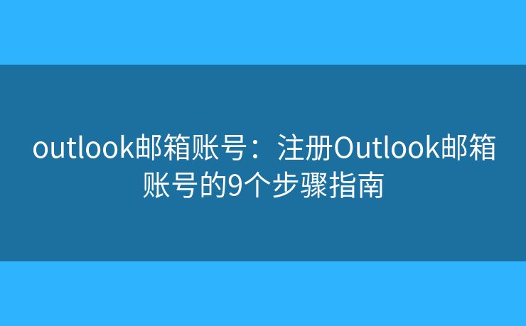 outlook邮箱账号：注册Outlook邮箱账号的9个步骤指南