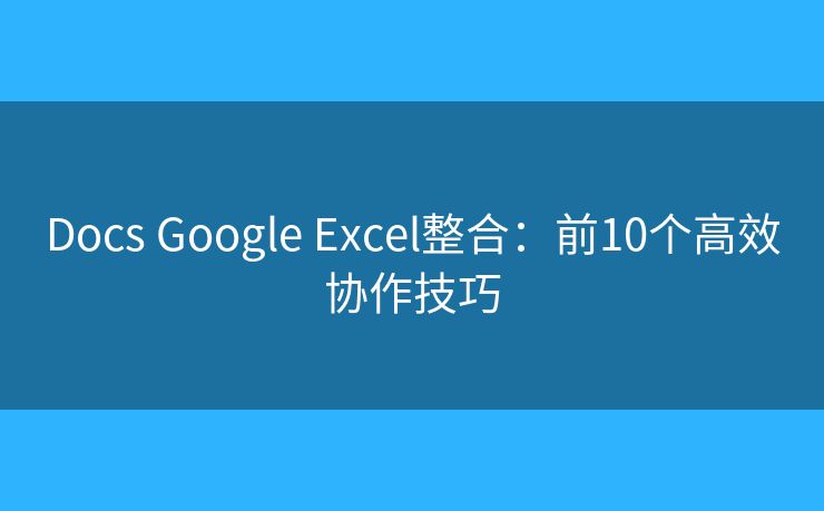 Docs Google Excel整合:前10个高效协作技巧 Docs Google Excel整合:前10个高效协作技巧