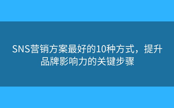 SNS营销方案最好的10种方式，提升品牌影响力的关键步骤