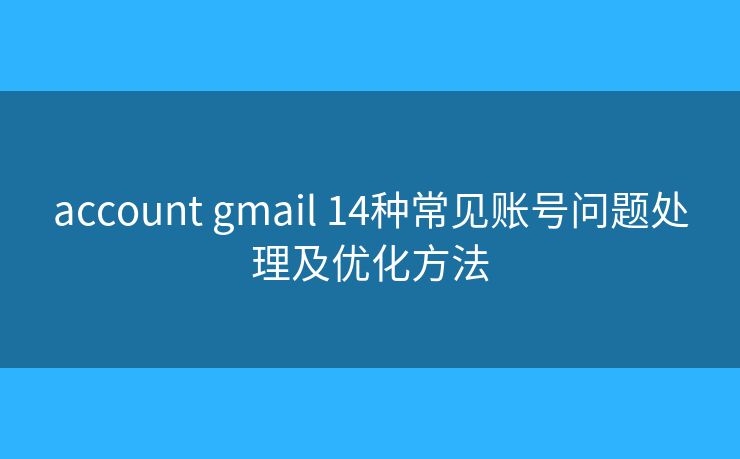 account gmail 14种常见账号问题处理及优化方法