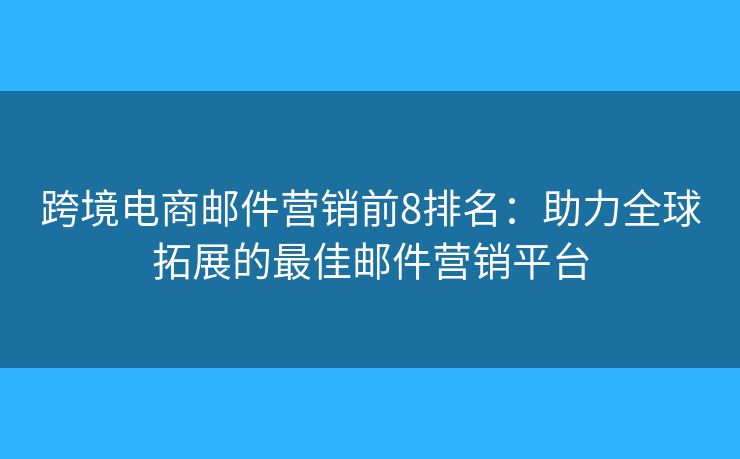 跨境电商邮件营销前8排名：助力全球拓展的最佳邮件营销平台