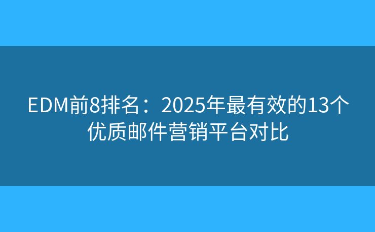 EDM前8排名：2025年最有效的13个优质邮件营销平台对比