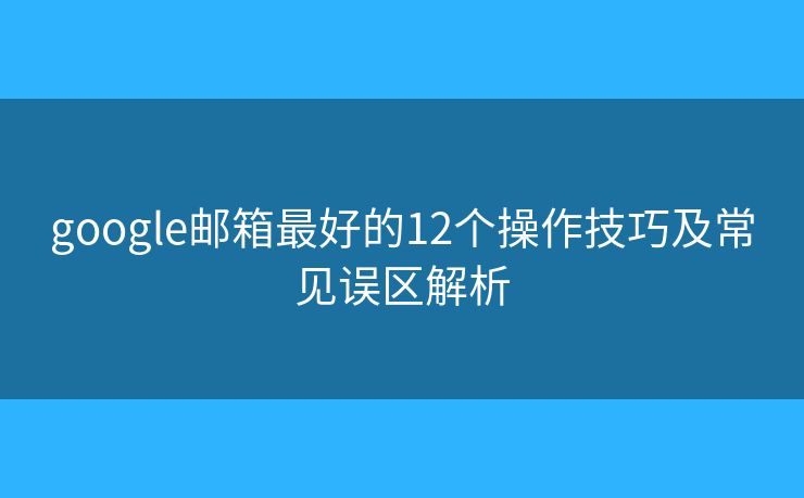 google邮箱最好的12个操作技巧及常见误区解析 google邮箱最好的12个操作技巧及常见误区解析