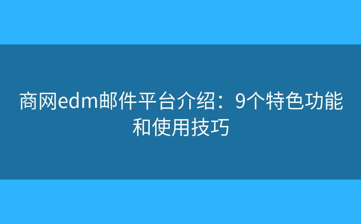 商网edm邮件平台介绍：9个特色功能和使用技巧