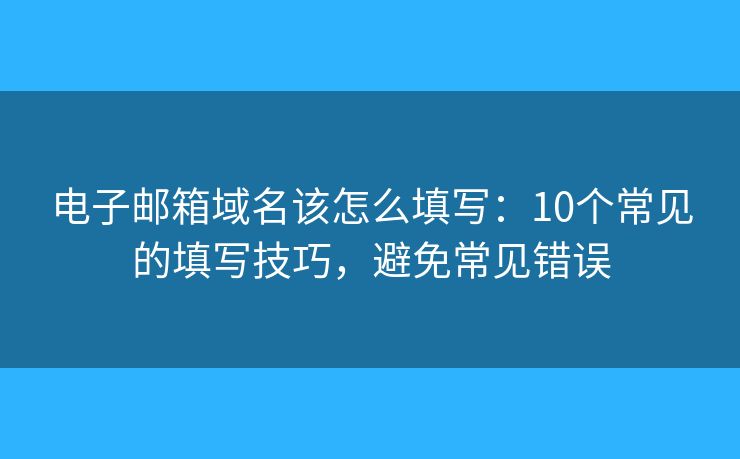 电子邮箱域名该怎么填写：10个常见的填写技巧，避免常见错误