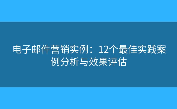 电子邮件营销实例：12个最佳实践案例分析与效果评估