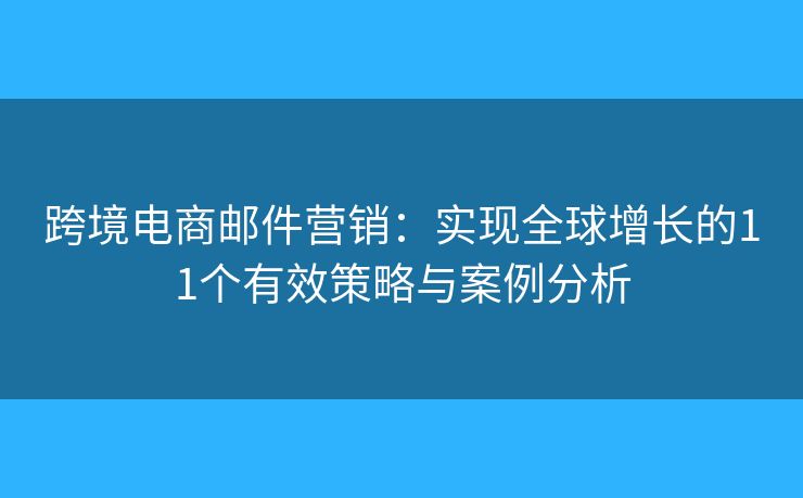 跨境电商邮件营销：实现全球增长的11个有效策略与案例分析