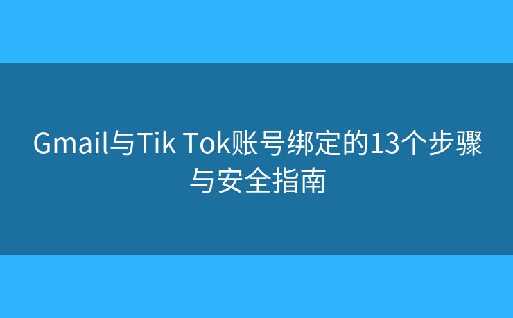 Gmail与Tik Tok账号绑定的13个步骤与安全指南