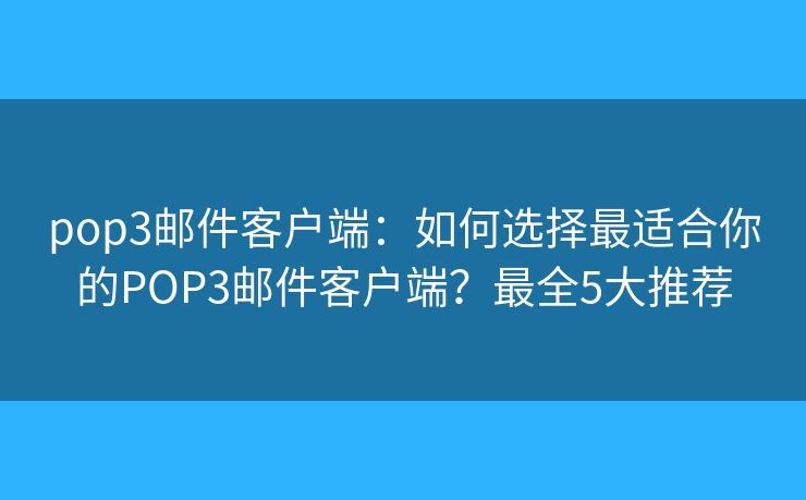 pop3邮件客户端：如何选择最适合你的POP3邮件客户端？最全5大推荐