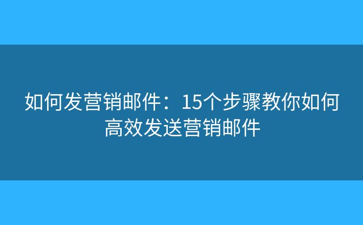 如何发营销邮件：15个步骤教你如何高效发送营销邮件