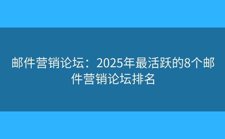 邮件营销论坛：2025年最活跃的8个邮件营销论坛排名