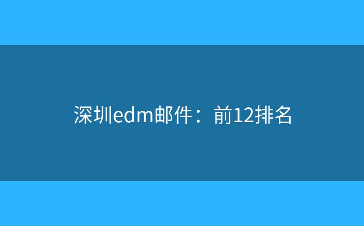深圳edm邮件：前12排名