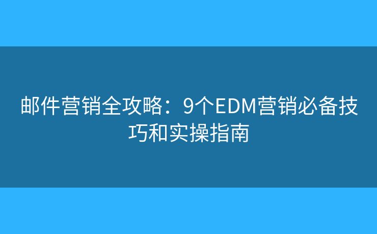 邮件营销全攻略：9个EDM营销必备技巧和实操指南