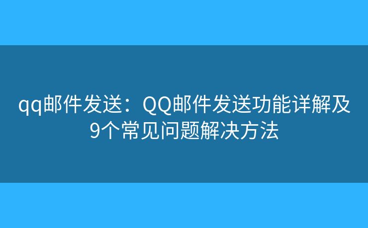 qq邮件发送：QQ邮件发送功能详解及9个常见问题解决方法