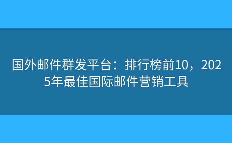 国外邮件群发平台：排行榜前10，2025年最佳国际邮件营销工具