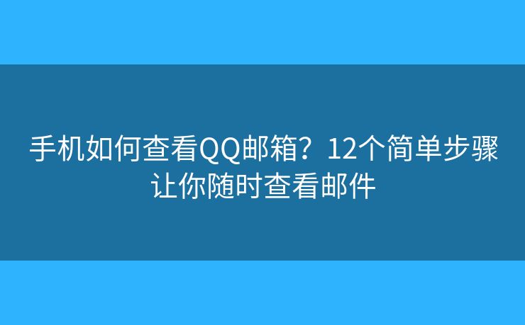 手机如何查看QQ邮箱？12个简单步骤让你随时查看邮件