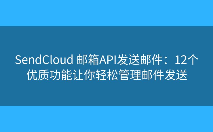 SendCloud 邮箱API发送邮件：12个优质功能让你轻松管理邮件发送