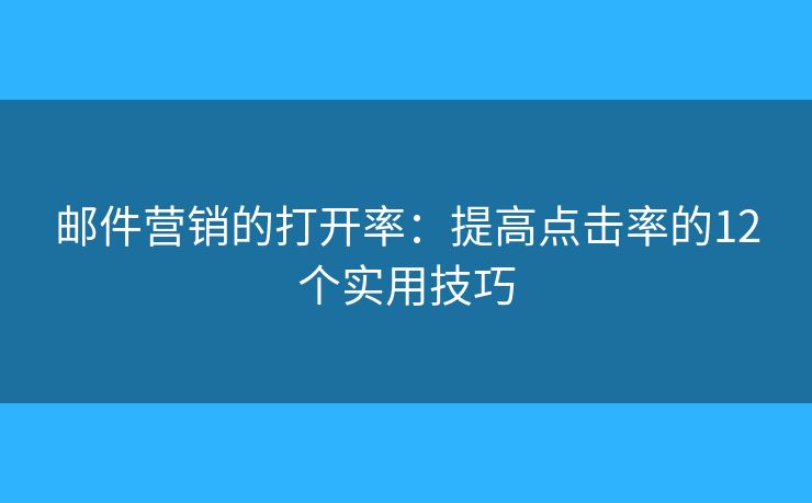 邮件营销的打开率：提高点击率的12个实用技巧
