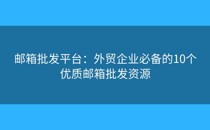 邮箱批发平台：外贸企业必备的10个优质邮箱批发资源